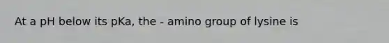 At a pH below its pKa, the - amino group of lysine is