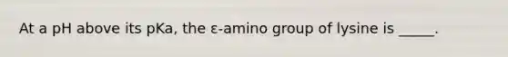 At a pH above its pKa, the ε-amino group of lysine is _____.