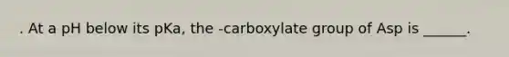 . At a pH below its pKa, the -carboxylate group of Asp is ______.