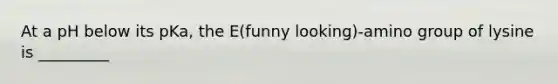 At a pH below its pKa, the E(funny looking)-amino group of lysine is _________