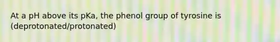 At a pH above its pKa, the phenol group of tyrosine is (deprotonated/protonated)