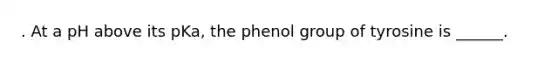 . At a pH above its pKa, the phenol group of tyrosine is ______.