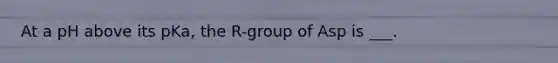 At a pH above its pKa, the R-group of Asp is ___.