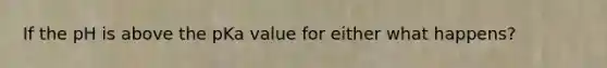 If the pH is above the pKa value for either what happens?