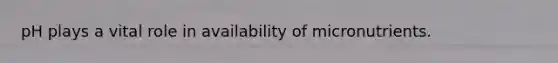 pH plays a vital role in availability of micronutrients.