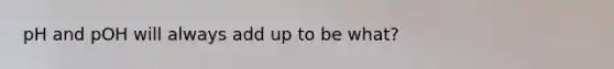 pH and pOH will always add up to be what?