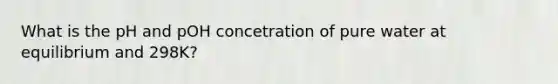 What is the pH and pOH concetration of pure water at equilibrium and 298K?