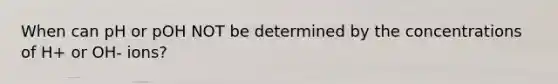 When can pH or pOH NOT be determined by the concentrations of H+ or OH- ions?