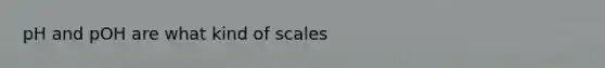 pH and pOH are what kind of scales