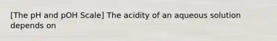 [The pH and pOH Scale] The acidity of an aqueous solution depends on