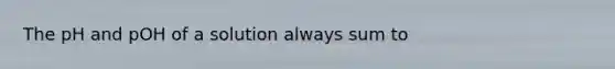 The pH and pOH of a solution always sum to