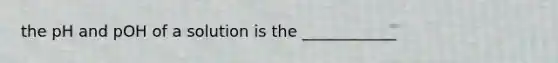the pH and pOH of a solution is the ____________