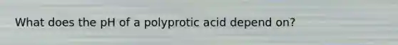 What does the pH of a polyprotic acid depend on?