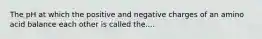 The pH at which the positive and negative charges of an amino acid balance each other is called the....