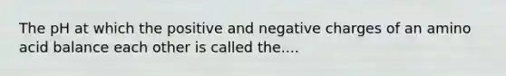 The pH at which the positive and negative charges of an amino acid balance each other is called the....