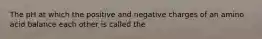 The pH at which the positive and negative charges of an amino acid balance each other is called the