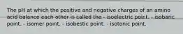 The pH at which the positive and negative charges of an amino acid balance each other is called the - isoelectric point. - isobaric point. - isomer point. - isobestic point. - isotonic point.