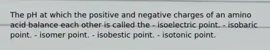 The pH at which the positive and negative charges of an amino acid balance each other is called the - isoelectric point. - isobaric point. - isomer point. - isobestic point. - isotonic point.