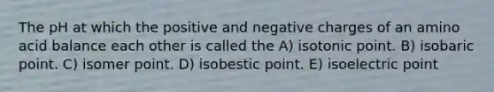 The pH at which the positive and negative charges of an amino acid balance each other is called the A) isotonic point. B) isobaric point. C) isomer point. D) isobestic point. E) isoelectric point