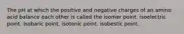 The pH at which the positive and negative charges of an amino acid balance each other is called the isomer point. isoelectric point. isobaric point. isotonic point. isobestic point.