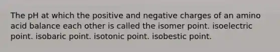 The pH at which the positive and negative charges of an amino acid balance each other is called the isomer point. isoelectric point. isobaric point. isotonic point. isobestic point.