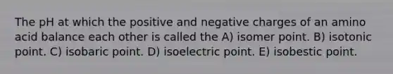 The pH at which the positive and negative charges of an amino acid balance each other is called the A) isomer point. B) isotonic point. C) isobaric point. D) isoelectric point. E) isobestic point.