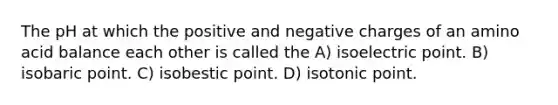 The pH at which the positive and negative charges of an amino acid balance each other is called the A) isoelectric point. B) isobaric point. C) isobestic point. D) isotonic point.