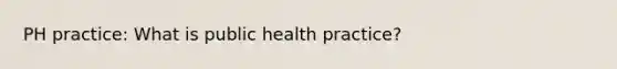 PH practice: What is public health practice?