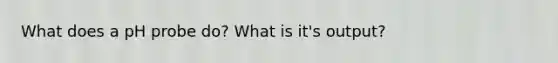 What does a pH probe do? What is it's output?