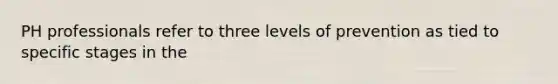 PH professionals refer to three levels of prevention as tied to specific stages in the