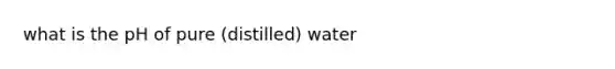 what is the pH of pure (distilled) water