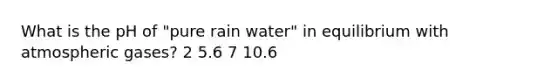 What is the pH of "pure rain water" in equilibrium with atmospheric gases? 2 5.6 7 10.6