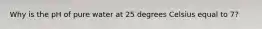 Why is the pH of pure water at 25 degrees Celsius equal to 7?