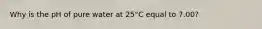 Why is the pH of pure water at 25°C equal to 7.00?