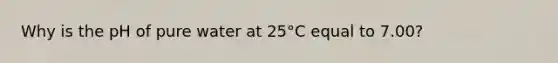 Why is the pH of pure water at 25°C equal to 7.00?