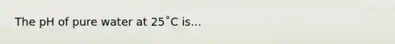 The pH of pure water at 25˚C is...