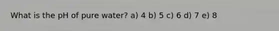 What is the pH of pure water? a) 4 b) 5 c) 6 d) 7 e) 8