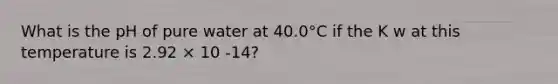 What is the pH of pure water at 40.0°C if the K w at this temperature is 2.92 × 10 -14?