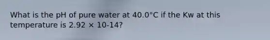 What is the pH of pure water at 40.0°C if the Kw at this temperature is 2.92 × 10-14?