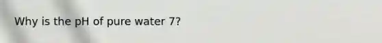 Why is the pH of pure water 7?