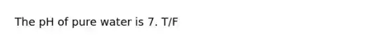 The pH of pure water is 7. T/F