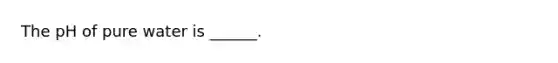 The pH of pure water is ______.