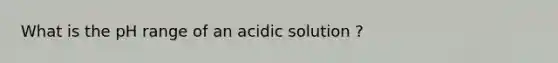 What is the pH range of an acidic solution ?