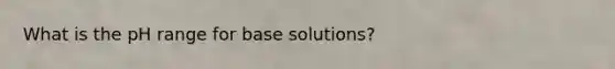 What is the pH range for base solutions?