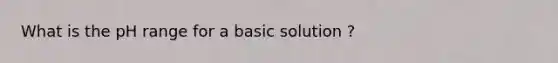 What is the pH range for a basic solution ?