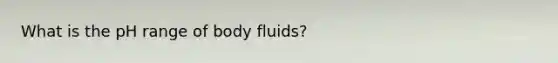 What is the pH range of body fluids?