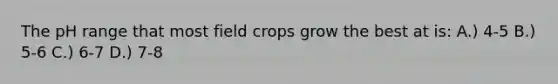 The pH range that most field crops grow the best at is: A.) 4-5 B.) 5-6 C.) 6-7 D.) 7-8