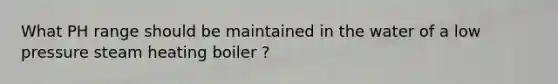 What PH range should be maintained in the water of a low pressure steam heating boiler ?