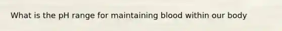 What is the pH range for maintaining blood within our body