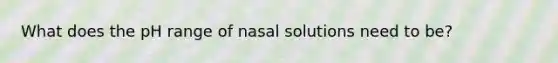 What does the pH range of nasal solutions need to be?